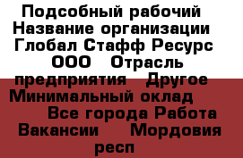 Подсобный рабочий › Название организации ­ Глобал Стафф Ресурс, ООО › Отрасль предприятия ­ Другое › Минимальный оклад ­ 25 000 - Все города Работа » Вакансии   . Мордовия респ.
